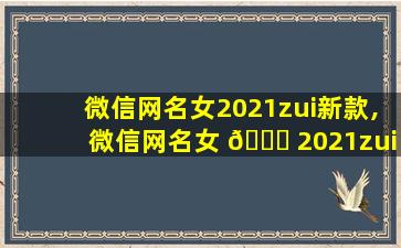 微信网名女2021zui
新款,微信网名女 🕊 2021zui
新款 🐋 女性用的微信网名